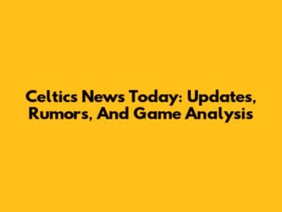 Celtics News Today: Updates, Rumors, And Game Analysis