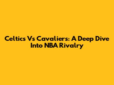 Celtics Vs Cavaliers: A Deep Dive Into NBA Rivalry