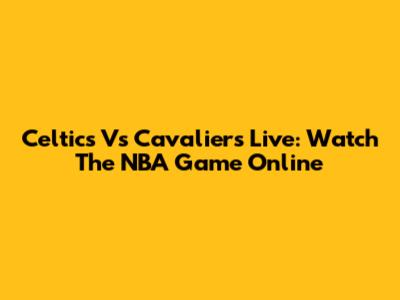 Celtics Vs Cavaliers Live: Watch The NBA Game Online
