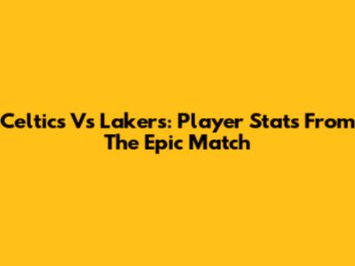 Celtics Vs Lakers: Player Stats From The Epic Match
