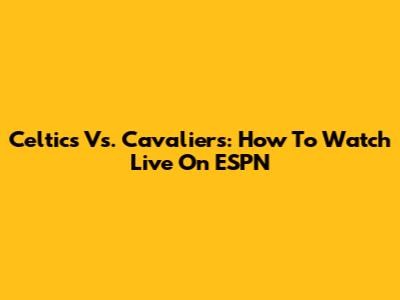 Celtics Vs. Cavaliers: How To Watch Live On ESPN