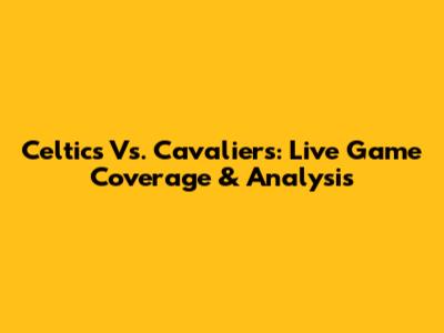 Celtics Vs. Cavaliers: Live Game Coverage & Analysis
