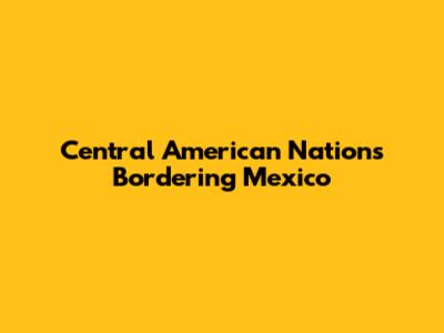 Central American Nations Bordering Mexico