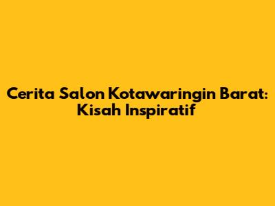 Cerita Salon Kotawaringin Barat: Kisah Inspiratif