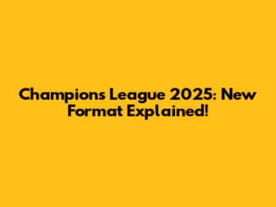 Champions League 2025: New Format Explained!