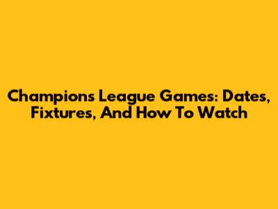 Champions League Games: Dates, Fixtures, And How To Watch