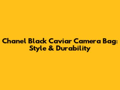 Chanel Black Caviar Camera Bag: Style & Durability