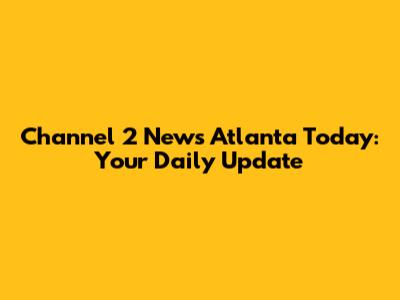 Channel 2 News Atlanta Today: Your Daily Update