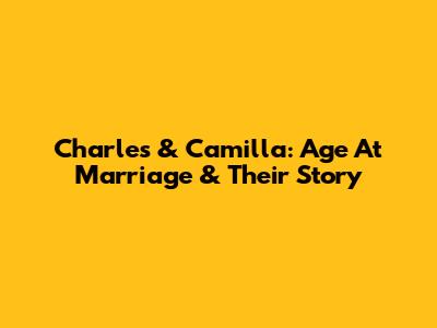 Charles & Camilla: Age At Marriage & Their Story