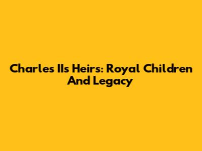 Charles II's Heirs: Royal Children And Legacy