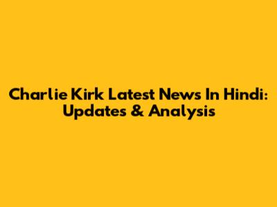 Charlie Kirk Latest News In Hindi: Updates & Analysis