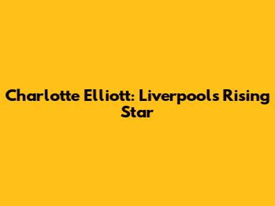 Charlotte Elliott: Liverpool's Rising Star