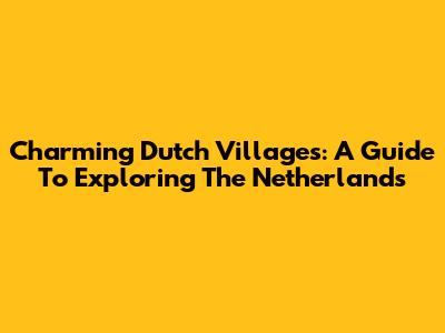 Charming Dutch Villages: A Guide To Exploring The Netherlands