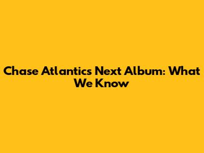Chase Atlantic's Next Album: What We Know