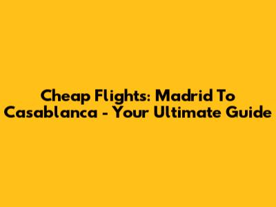 Cheap Flights: Madrid To Casablanca - Your Ultimate Guide