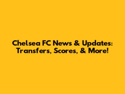 Chelsea FC News & Updates: Transfers, Scores, & More!