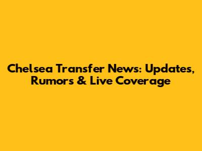 Chelsea Transfer News: Updates, Rumors & Live Coverage