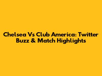 Chelsea Vs Club America: Twitter Buzz & Match Highlights