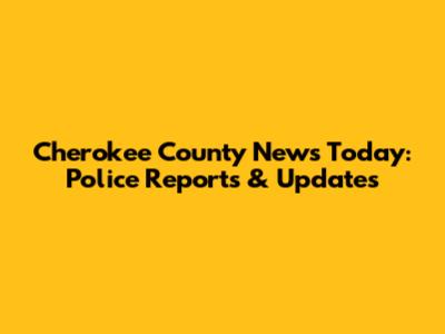 Cherokee County News Today: Police Reports & Updates