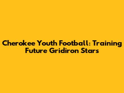 Cherokee Youth Football: Training Future Gridiron Stars