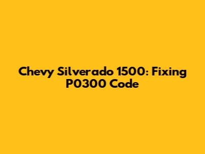 Chevy Silverado 1500: Fixing P0300 Code