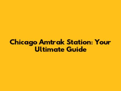 Chicago Amtrak Station: Your Ultimate Guide