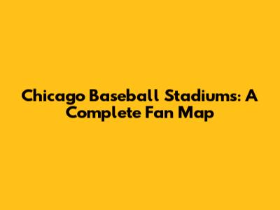 Chicago Baseball Stadiums: A Complete Fan Map