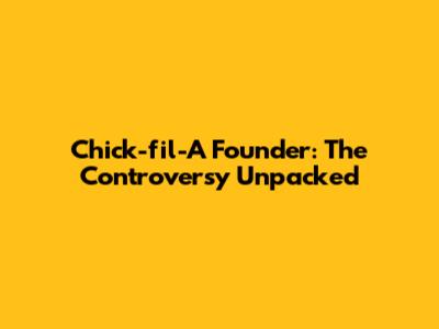 Chick-fil-A Founder: The Controversy Unpacked