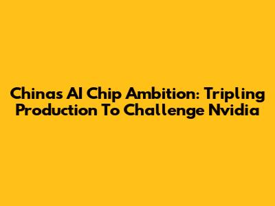 China's AI Chip Ambition: Tripling Production To Challenge Nvidia