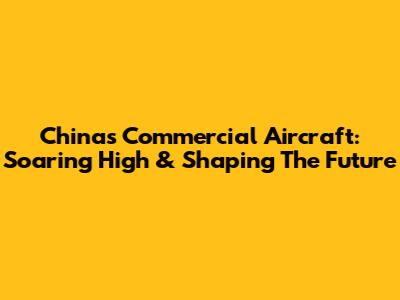 China's Commercial Aircraft: Soaring High & Shaping The Future