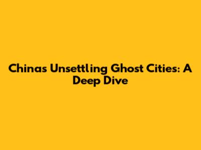China's Unsettling Ghost Cities: A Deep Dive