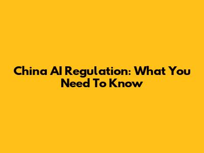 China AI Regulation: What You Need To Know