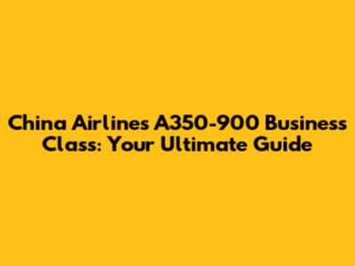 China Airlines A350-900 Business Class: Your Ultimate Guide