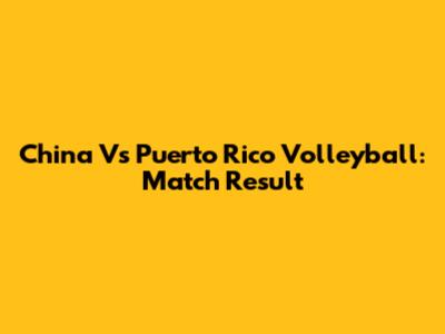 China Vs Puerto Rico Volleyball: Match Result