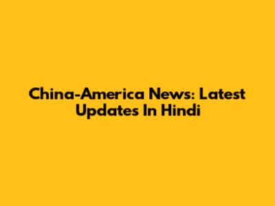 China-America News: Latest Updates In Hindi