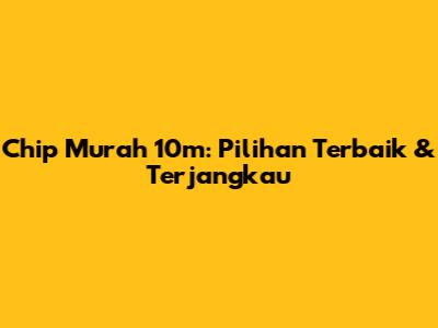 Chip Murah 10m: Pilihan Terbaik & Terjangkau