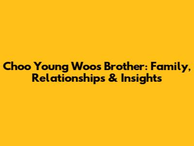 Choo Young Woo's Brother: Family, Relationships & Insights