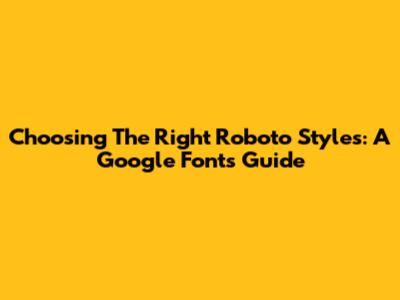 Choosing The Right Roboto Styles: A Google Fonts Guide