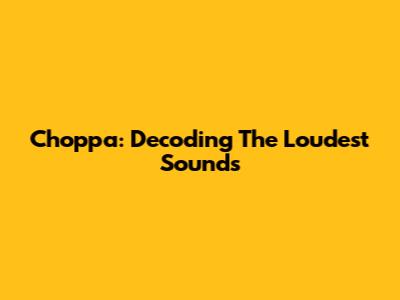 Choppa: Decoding The Loudest Sounds