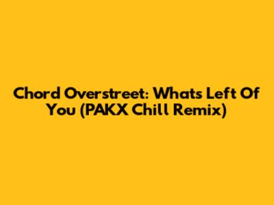 Chord Overstreet: What's Left Of You (PAKX Chill Remix)
