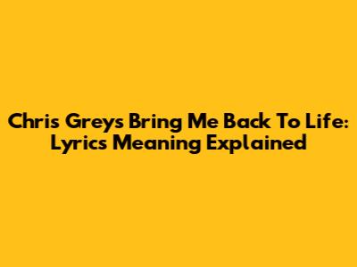 Chris Grey's "Bring Me Back To Life": Lyrics Meaning Explained