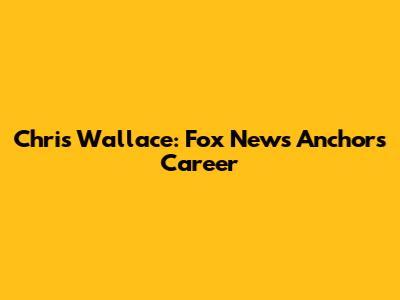 Chris Wallace: Fox News Anchor's Career