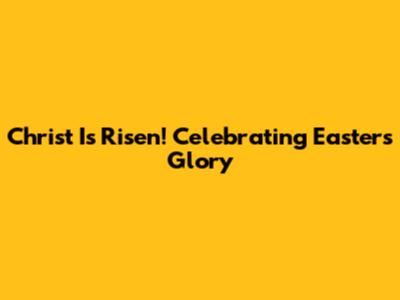 Christ Is Risen! Celebrating Easter's Glory