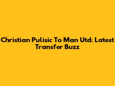 Christian Pulisic To Man Utd: Latest Transfer Buzz
