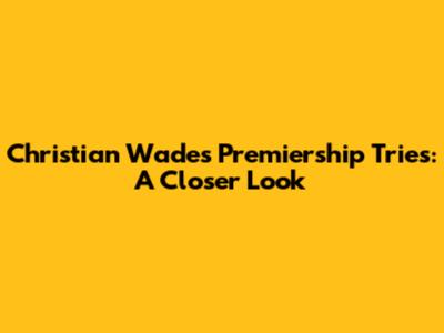 Christian Wade's Premiership Tries: A Closer Look