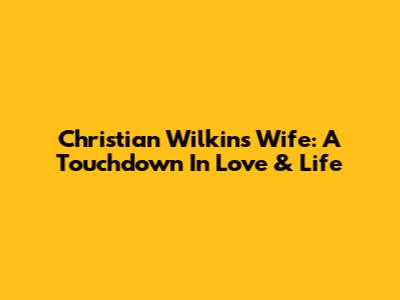 Christian Wilkins' Wife: A Touchdown In Love & Life