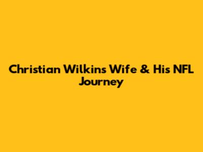 Christian Wilkins' Wife & His NFL Journey