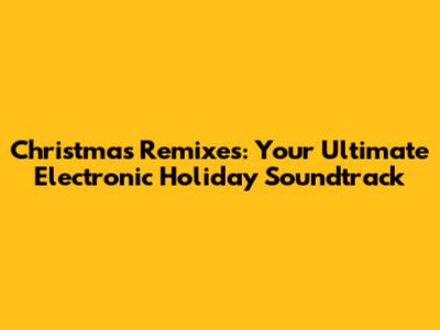 Christmas Remixes: Your Ultimate Electronic Holiday Soundtrack