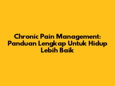 Chronic Pain Management: Panduan Lengkap Untuk Hidup Lebih Baik