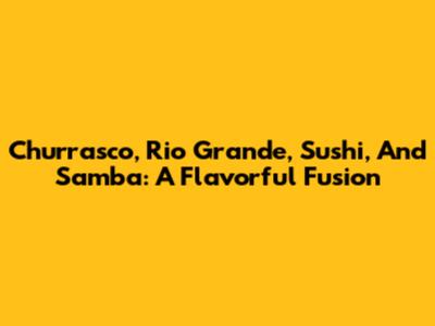 Churrasco, Rio Grande, Sushi, And Samba: A Flavorful Fusion